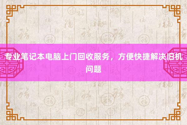 专业笔记本电脑上门回收服务，方便快捷解决旧机问题