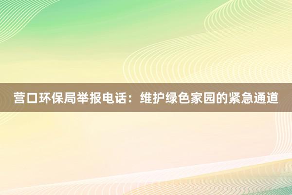 营口环保局举报电话：维护绿色家园的紧急通道