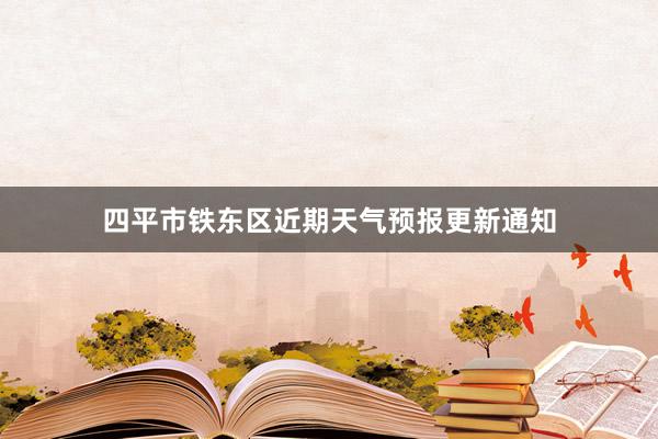 四平市铁东区近期天气预报更新通知