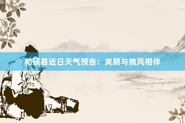 和硕县近日天气预告：爽朗与微风相伴