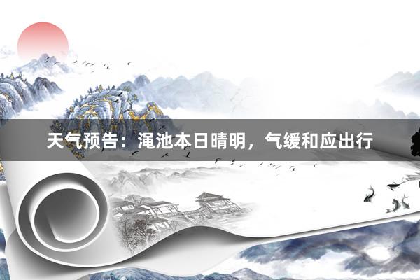 天气预告：渑池本日晴明，气缓和应出行